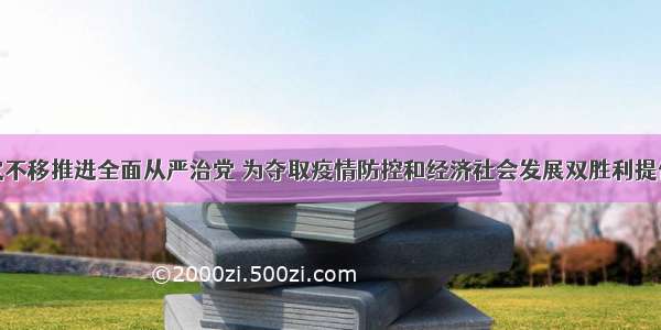 刘非：坚定不移推进全面从严治党 为夺取疫情防控和经济社会发展双胜利提供坚强保障