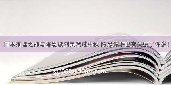 日本推理之神与陈思诚刘昊然过中秋 陈思诚下巴变尖瘦了许多！