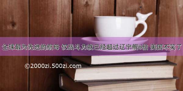 全球最为先进的航母 仅战斗力就已经超过辽宁舰6倍 美国不笑了