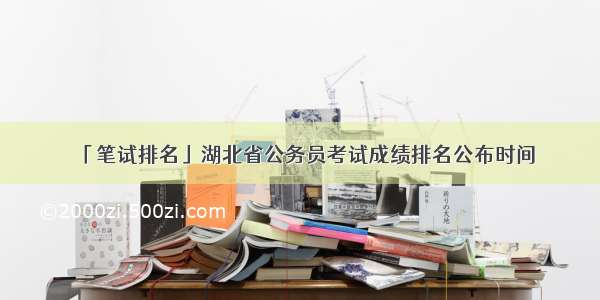 「笔试排名」湖北省公务员考试成绩排名公布时间