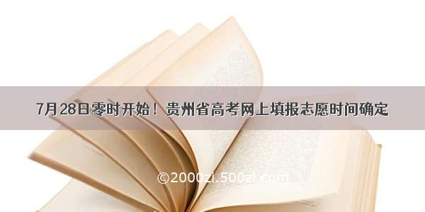 7月28日零时开始！贵州省高考网上填报志愿时间确定