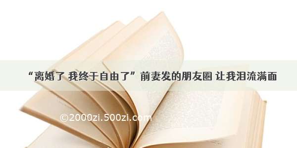 “离婚了 我终于自由了”前妻发的朋友圈 让我泪流满面