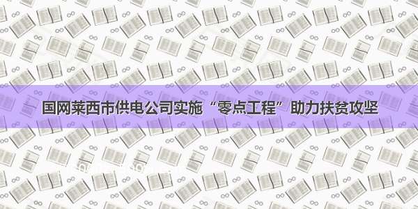 国网莱西市供电公司实施“零点工程”助力扶贫攻坚