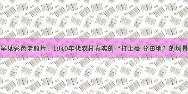 罕见彩色老照片：1940年代农村真实的“打土豪 分田地”的场景