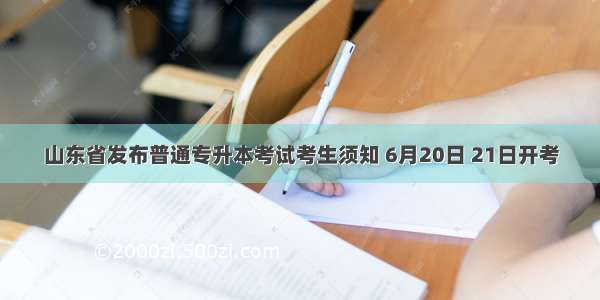 山东省发布普通专升本考试考生须知 6月20日 21日开考