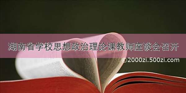 湖南省学校思想政治理论课教师座谈会召开