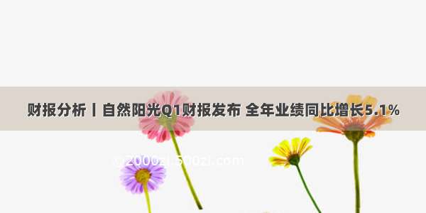 财报分析丨自然阳光Q1财报发布 全年业绩同比增长5.1%