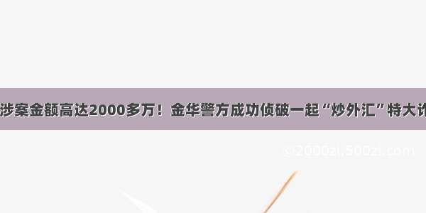 净网 涉案金额高达2000多万！金华警方成功侦破一起“炒外汇”特大诈骗案