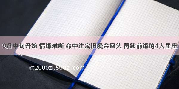 9月中旬开始 情缘难断 命中注定旧爱会回头 再续前缘的4大星座