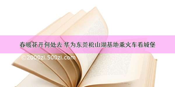 春暖花开何处去 华为东莞松山湖基地乘火车看城堡