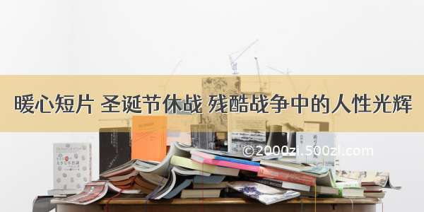 暖心短片 圣诞节休战 残酷战争中的人性光辉