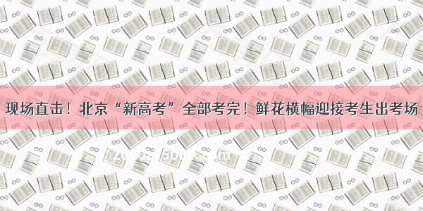 现场直击！北京“新高考”全部考完！鲜花横幅迎接考生出考场