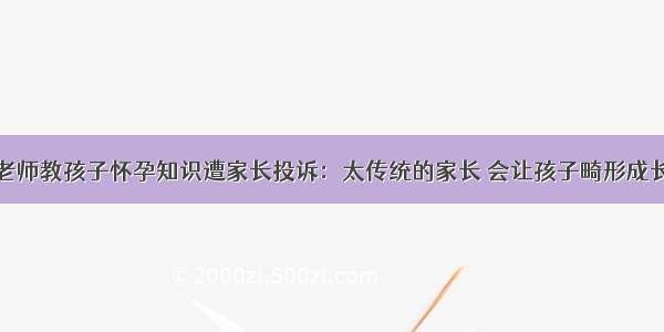 老师教孩子怀孕知识遭家长投诉：太传统的家长 会让孩子畸形成长