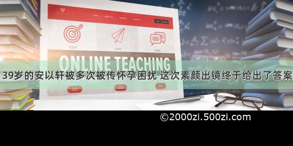 39岁的安以轩被多次被传怀孕困扰 这次素颜出镜终于给出了答案