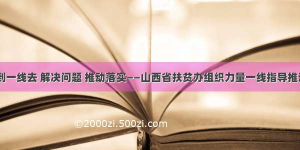 到基层去 到一线去 解决问题 推动落实——山西省扶贫办组织力量一线指导推动政策落实