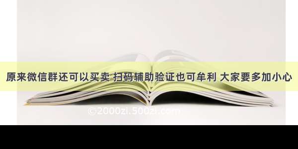 原来微信群还可以买卖 扫码辅助验证也可牟利 大家要多加小心