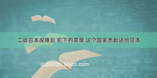 二战日本投降后 犯下的罪孽 这个国家悉数还给日本