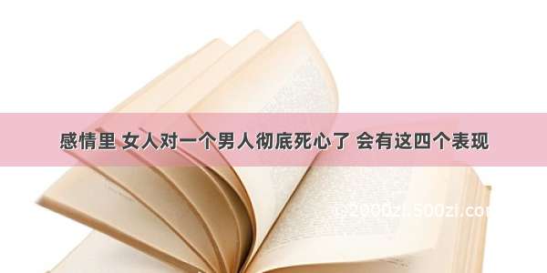 感情里 女人对一个男人彻底死心了 会有这四个表现