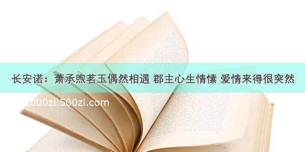 长安诺：萧承煦茗玉偶然相遇 郡主心生情愫 爱情来得很突然