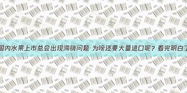 国内水果上市总会出现滞销问题 为啥还要大量进口呢？看完明白了