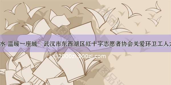 「爱心一杯水 温暖一座城」武汉市东西湖区红十字志愿者协会关爱环卫工人大型公益活动