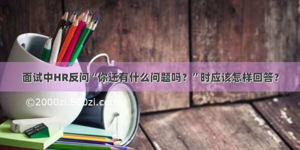 面试中HR反问“你还有什么问题吗？”时应该怎样回答？