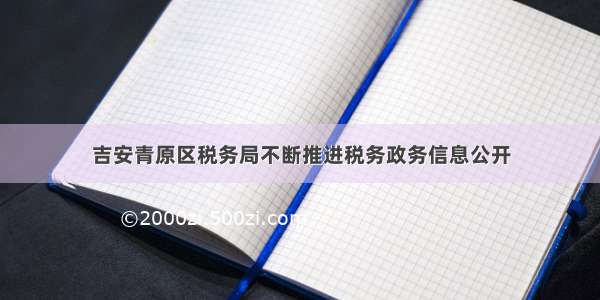 吉安青原区税务局不断推进税务政务信息公开