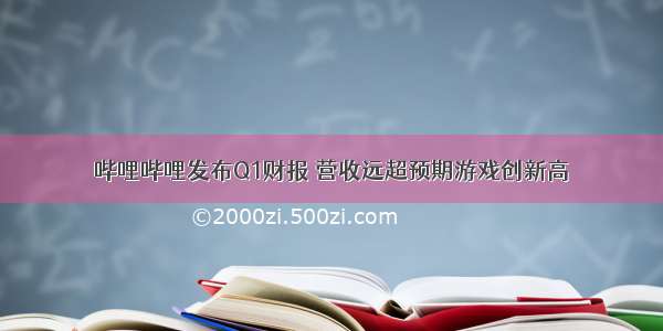 哔哩哔哩发布Q1财报 营收远超预期游戏创新高