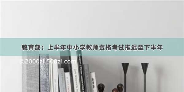 教育部：上半年中小学教师资格考试推迟至下半年