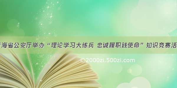 青海省公安厅举办“理论学习大练兵 忠诚履职践使命”知识竞赛活动