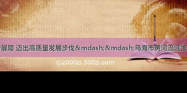 筑牢母亲河生态保护屏障 迈出高质量发展步伐——乌海市黄河流域生态保护和高质量发展