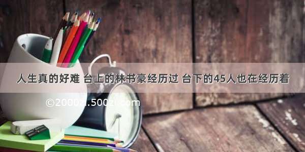 人生真的好难 台上的林书豪经历过 台下的45人也在经历着