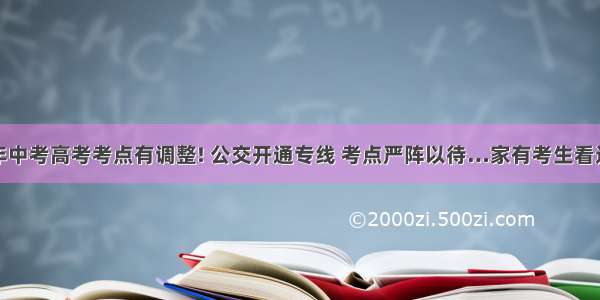 今年中考高考考点有调整! 公交开通专线 考点严阵以待…家有考生看过来