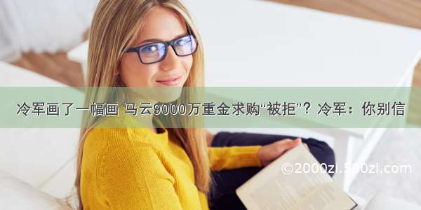 冷军画了一幅画 马云9000万重金求购“被拒”？冷军：你别信