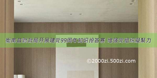 衡南县财政局开展建党99周年知识抢答赛 增强党组织凝聚力