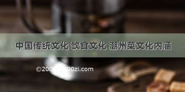 中国传统文化 饮食文化 潮州菜文化内涵