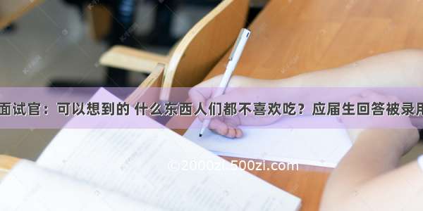 面试官：可以想到的 什么东西人们都不喜欢吃？应届生回答被录用