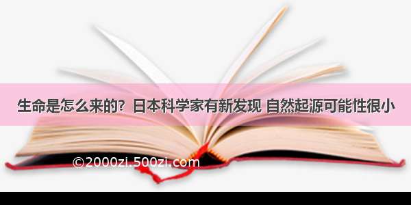 生命是怎么来的？日本科学家有新发现 自然起源可能性很小