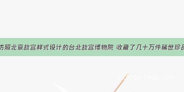 仿照北京故宫样式设计的台北故宫博物院 收藏了几十万件稀世珍品