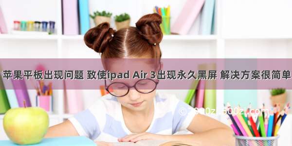 苹果平板出现问题 致使ipad Air 3出现永久黑屏 解决方案很简单