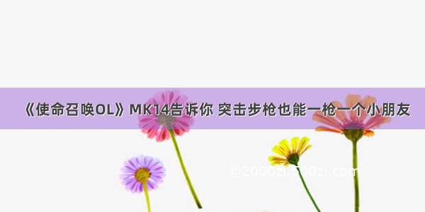 《使命召唤OL》MK14告诉你 突击步枪也能一枪一个小朋友