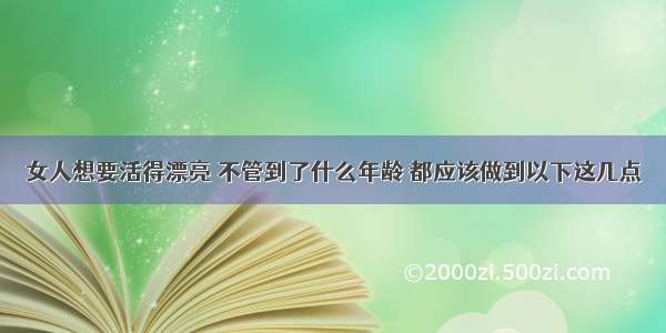 女人想要活得漂亮 不管到了什么年龄 都应该做到以下这几点