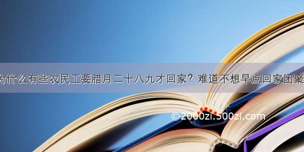 为什么有些农民工要腊月二十八九才回家？难道不想早点回家团聚？