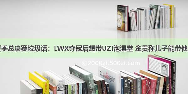 夏季总决赛垃圾话：LWX夺冠后想带UZI泡澡堂 金贡称儿子能带他赢