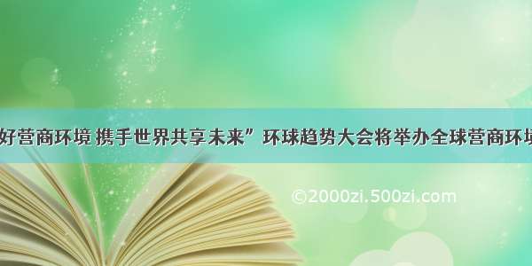 “营造良好营商环境 携手世界共享未来”环球趋势大会将举办全球营商环境高峰论坛