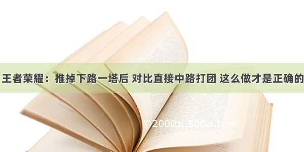 王者荣耀：推掉下路一塔后 对比直接中路打团 这么做才是正确的