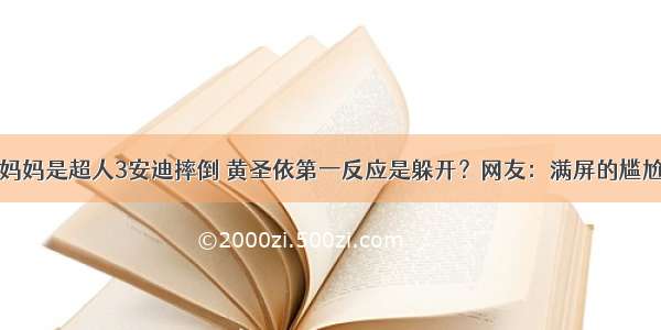 妈妈是超人3安迪摔倒 黄圣依第一反应是躲开？网友：满屏的尴尬