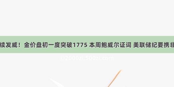 黄金多头继续发威！金价盘初一度突破1775 本周鲍威尔证词 美联储纪要携非农强势来袭