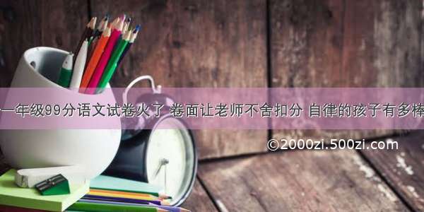 一年级99分语文试卷火了 卷面让老师不舍扣分 自律的孩子有多棒