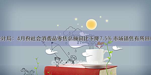 统计局：4月份社会消费品零售总额同比下降7.5% 市场销售有所回暖